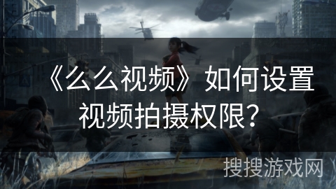 《么么视频》如何设置视频拍摄权限? 《么么视频》如何设置视频拍摄权限?