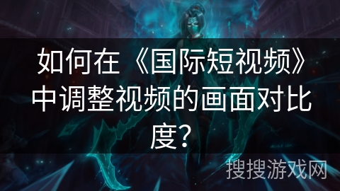 如何在《国际短视频》中调整视频的画面对比度？