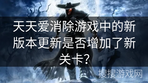 天天爱消除游戏中的新版本更新是否增加了新关卡？