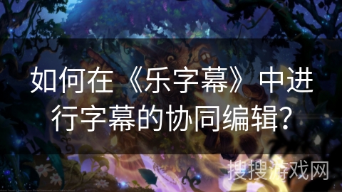 如何在《乐字幕》中进行字幕的协同编辑？