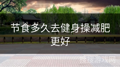 节食多久去健身操减肥更好