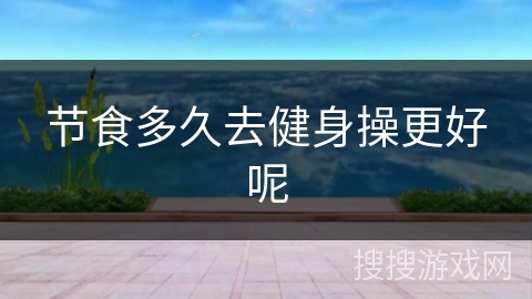 节食多久去健身操更好呢