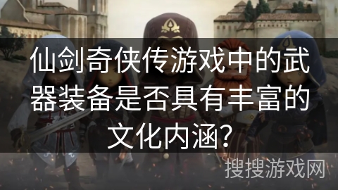 仙剑奇侠传游戏中的武器装备是否具有丰富的文化内涵? 仙剑奇侠传游戏中的武器装备是否具有丰富的文化内涵?