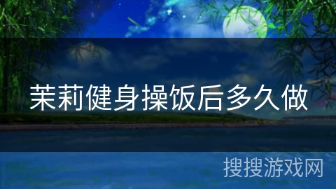 茉莉健身操饭后多久做