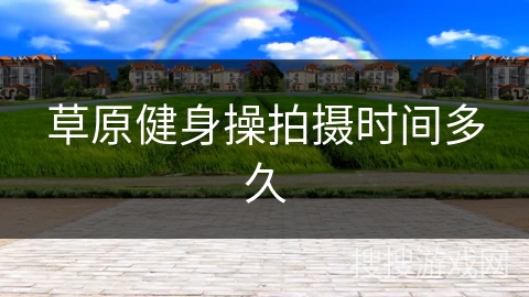 草原健身操拍摄时间多久