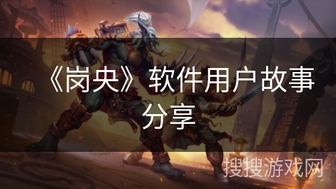 《岗央》软件用户故事分享 《岗央》软件用户故事分享