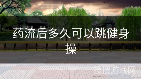 药流后多久可以跳健身操