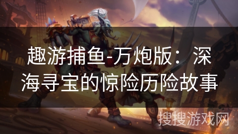 趣游捕鱼-万炮版:深海寻宝的惊险历险故事 趣游捕鱼-万炮版:深海寻宝的惊险历险故事