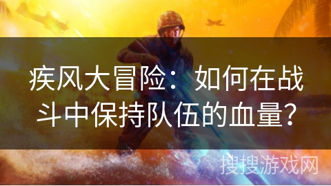 疾风大冒险:如何在战斗中保持队伍的血量? 疾风大冒险:如何在战斗中保持队伍的血量?