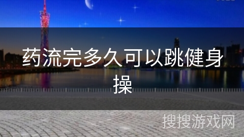 药流完多久可以跳健身操