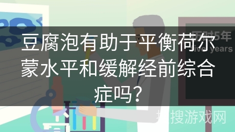 豆腐泡有助于平衡荷尔蒙水平和缓解经前综合症吗？