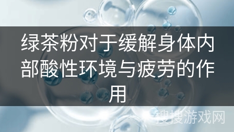 绿茶粉对于缓解身体内部酸性环境与疲劳的作用