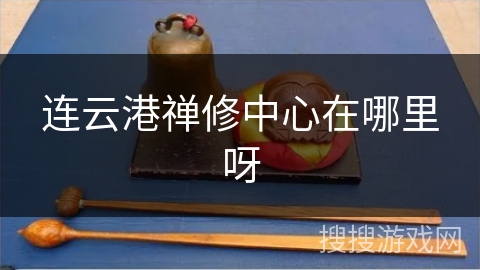 连云港禅修中心在哪里呀 连云港禅修中心在哪里呀