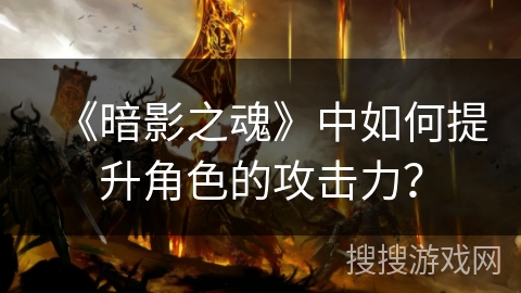 《暗影之魂》中如何提升角色的攻击力? 《暗影之魂》中如何提升角色的攻击力?