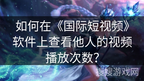 如何在《国际短视频》软件上查看他人的视频播放次数？