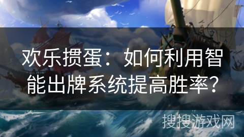 欢乐掼蛋:如何利用智能出牌系统提高胜率? 欢乐掼蛋:如何利用智能出牌系统提高胜率?