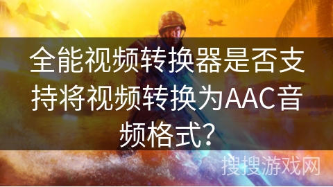 全能视频转换器是否支持将视频转换为AAC音频格式？