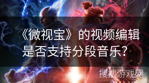 《微视宝》的视频编辑是否支持分段音乐？