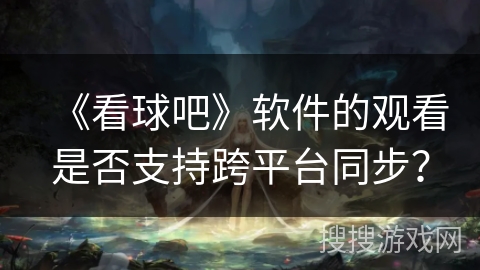 《看球吧》软件的观看是否支持跨平台同步？