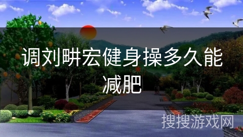 调刘畊宏健身操多久能减肥