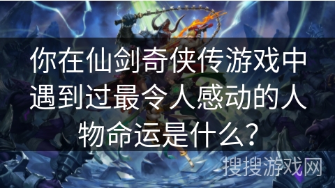 你在仙剑奇侠传游戏中遇到过最令人感动的人物命运是什么？