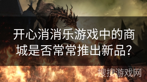 开心消消乐游戏中的商城是否常常推出新品？