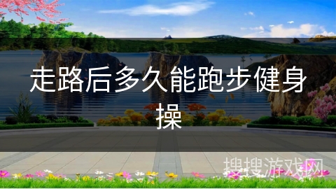 走路后多久能跑步健身操