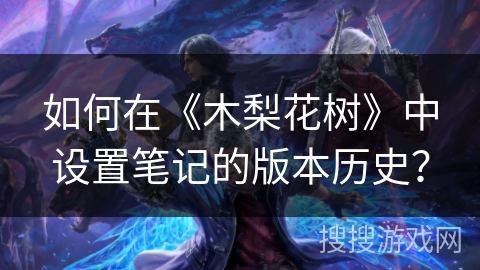 如何在《木梨花树》中设置笔记的版本历史？