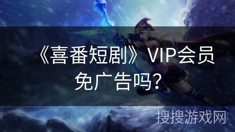 《喜番短剧》VIP会员免广告吗? 《喜番短剧》VIP会员免广告吗?