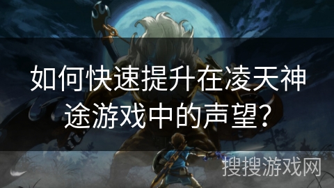 如何快速提升在凌天神途游戏中的声望? 如何快速提升在凌天神途游戏中的声望?