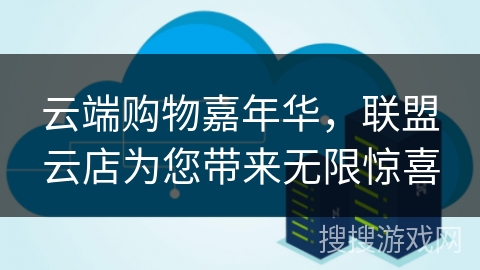 云端购物嘉年华，联盟云店为您带来无限惊喜