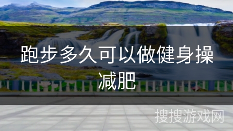 跑步多久可以做健身操减肥