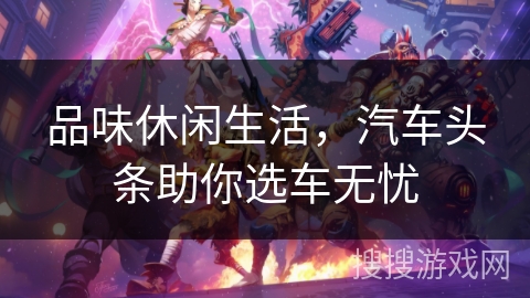 品味休闲生活，汽车头条助你选车无忧