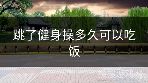 跳了健身操多久可以吃饭