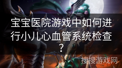 宝宝医院游戏中如何进行小儿心血管系统检查？