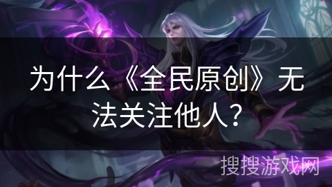 为什么《全民原创》无法关注他人？