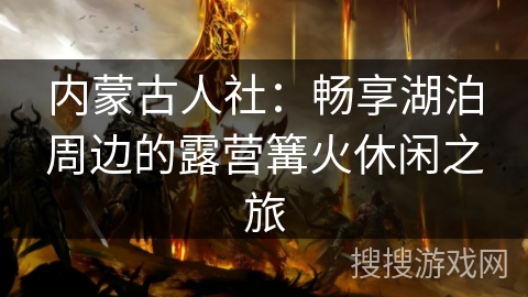 内蒙古人社：畅享湖泊周边的露营篝火休闲之旅