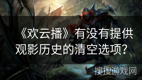 《欢云播》有没有提供观影历史的清空选项？