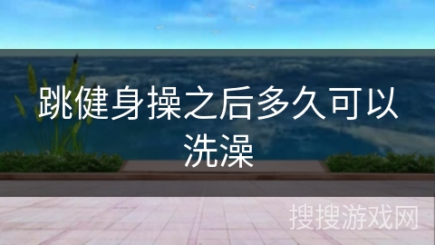 跳健身操之后多久可以洗澡