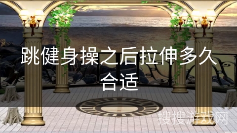 跳健身操之后拉伸多久合适