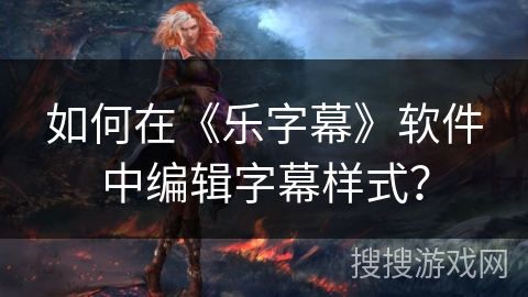如何在《乐字幕》软件中编辑字幕样式？