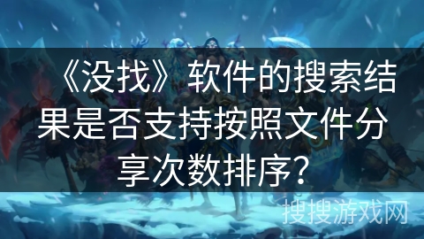 《没找》软件的搜索结果是否支持按照文件分享次数排序？