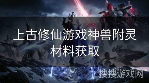 上古修仙游戏神兽附灵材料获取