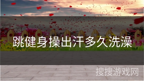 跳健身操出汗多久洗澡