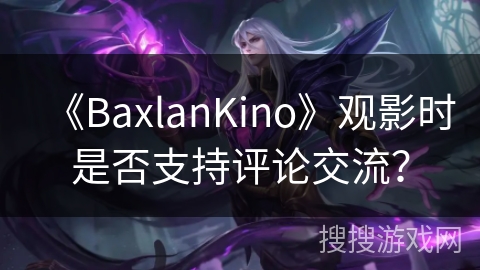 《BaxlanKino》观影时是否支持评论交流? 《BaxlanKino》观影时是否支持评论交流?