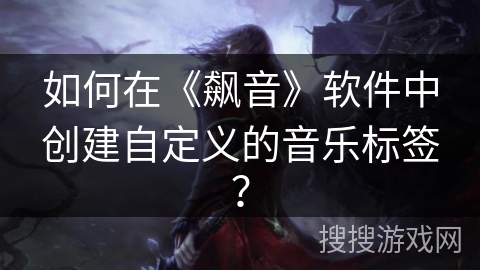 如何在《飙音》软件中创建自定义的音乐标签？