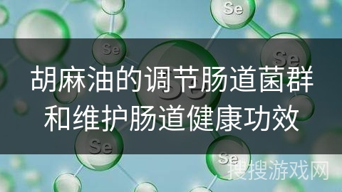 胡麻油的调节肠道菌群和维护肠道健康功效 胡麻油的调节肠道菌群和维护肠道健康功效
