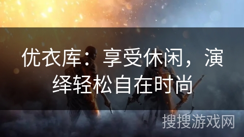 优衣库：享受休闲，演绎轻松自在时尚