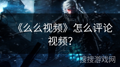 《么么视频》怎么评论视频? 《么么视频》怎么评论视频?