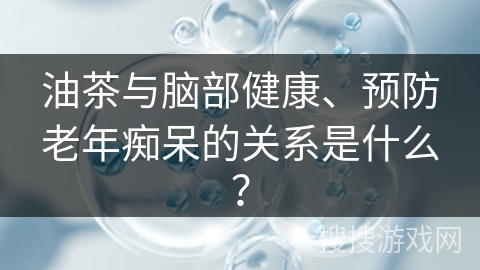 油茶与脑部健康、预防老年痴呆的关系是什么？